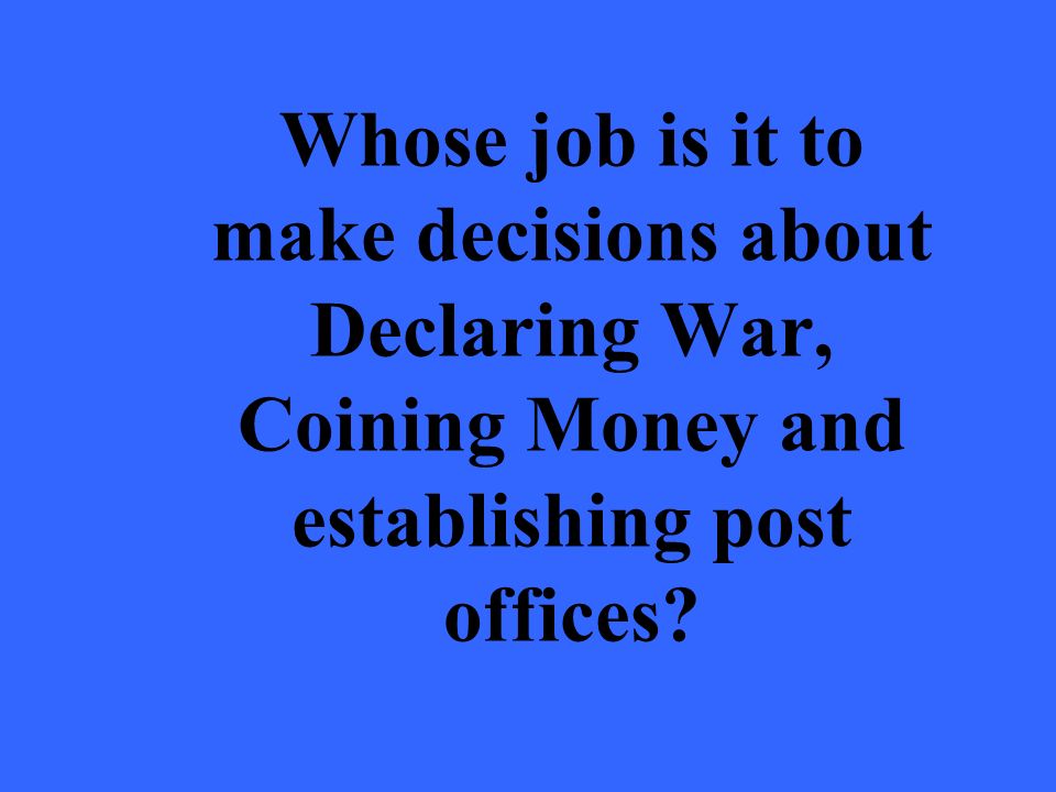 Whose job is it to make decisions about Declaring War, Coining Money and establishing post offices
