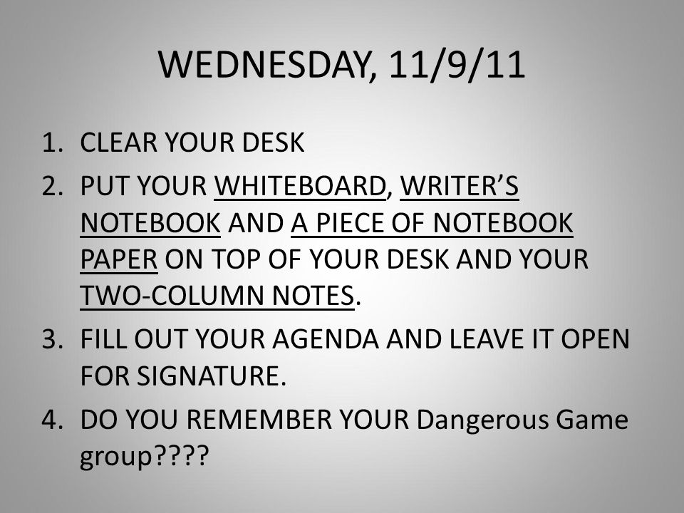 WEDNESDAY, 11/9/11 1.CLEAR YOUR DESK 2.PUT YOUR WHITEBOARD, WRITER’S NOTEBOOK AND A PIECE OF NOTEBOOK PAPER ON TOP OF YOUR DESK AND YOUR TWO-COLUMN NOTES.