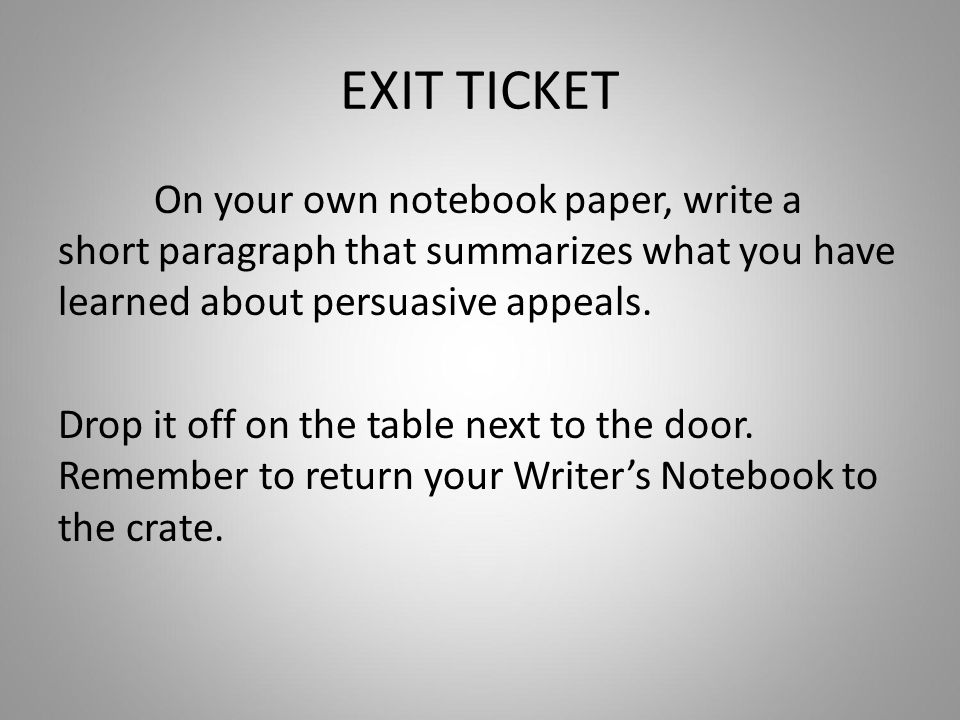 EXIT TICKET On your own notebook paper, write a short paragraph that summarizes what you have learned about persuasive appeals.