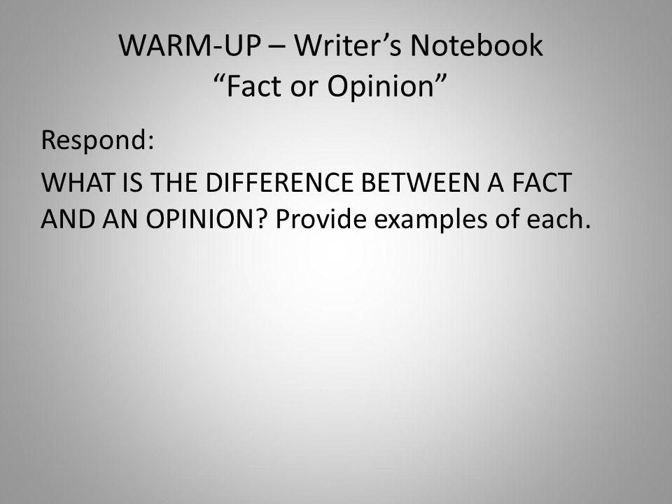 WARM-UP – Writer’s Notebook Fact or Opinion Respond: WHAT IS THE DIFFERENCE BETWEEN A FACT AND AN OPINION.