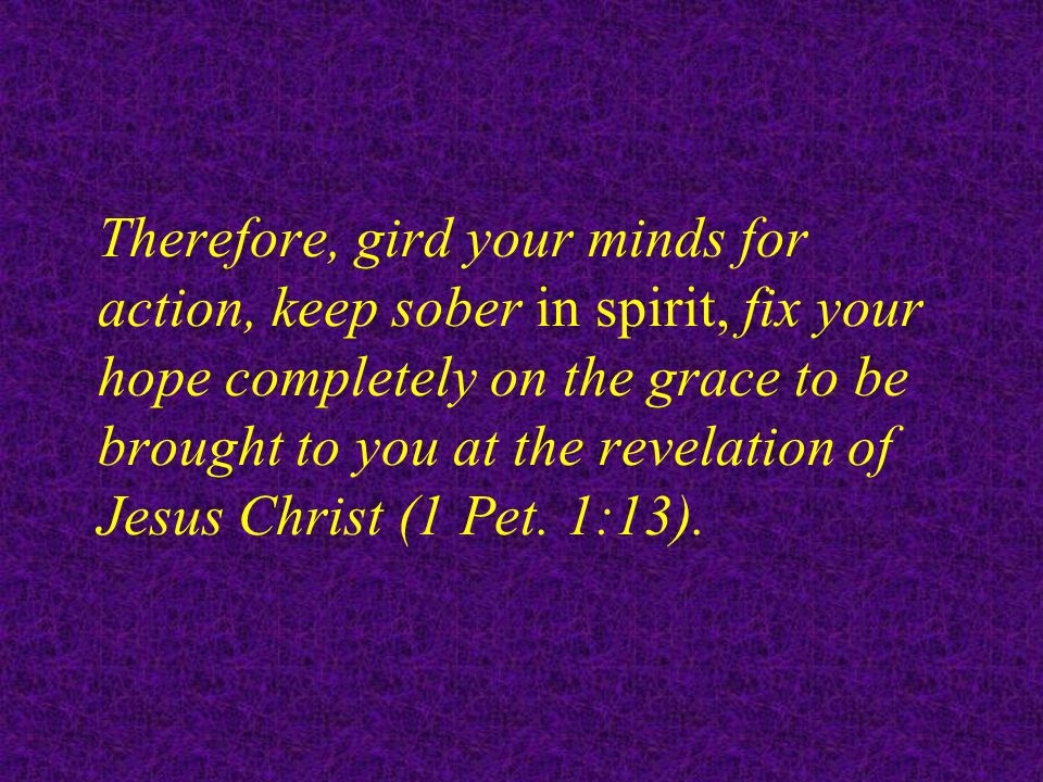Therefore, gird your minds for action, keep sober in spirit, fix your hope completely on the grace to be brought to you at the revelation of Jesus Christ (1 Pet.