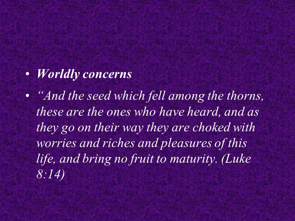 Worldly concerns And the seed which fell among the thorns, these are the ones who have heard, and as they go on their way they are choked with worries and riches and pleasures of this life, and bring no fruit to maturity.