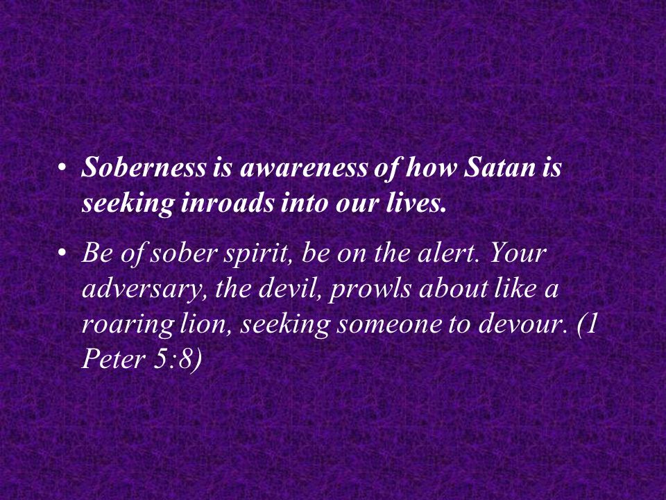 Soberness is awareness of how Satan is seeking inroads into our lives.