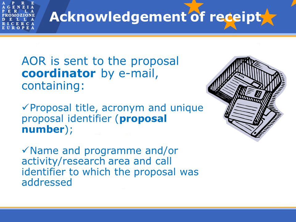 Acknowledgement of receipt AOR is sent to the proposal coordinator by  , containing: Proposal title, acronym and unique proposal identifier (proposal number); Name and programme and/or activity/research area and call identifier to which the proposal was addressed