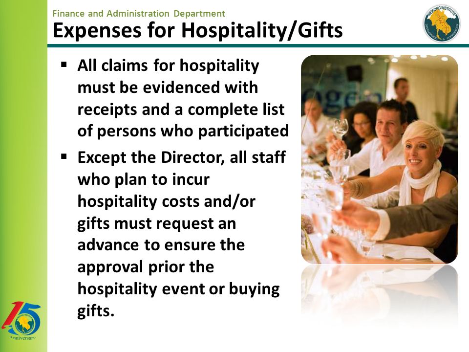 Finance and Administration Department Expenses for Hospitality/Gifts  All claims for hospitality must be evidenced with receipts and a complete list of persons who participated  Except the Director, all staff who plan to incur hospitality costs and/or gifts must request an advance to ensure the approval prior the hospitality event or buying gifts.