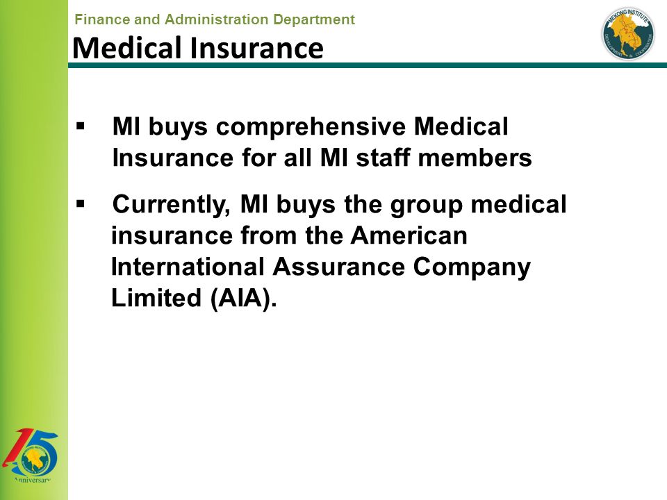 Finance and Administration Department  MI buys comprehensive Medical Insurance for all MI staff members  Currently, MI buys the group medical insurance from the American International Assurance Company Limited (AIA).