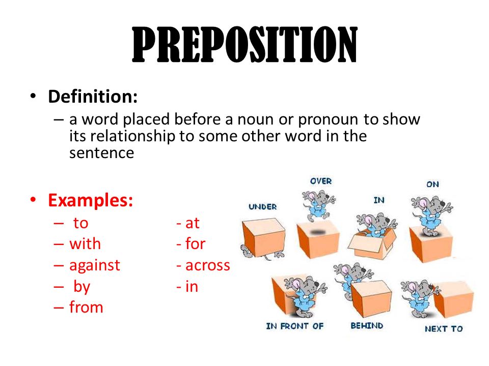 PREPOSITION Definition: – a word placed before a noun or pronoun to show its relationship to some other word in the sentence Examples: – to- at – with- for – against- across – by- in – from