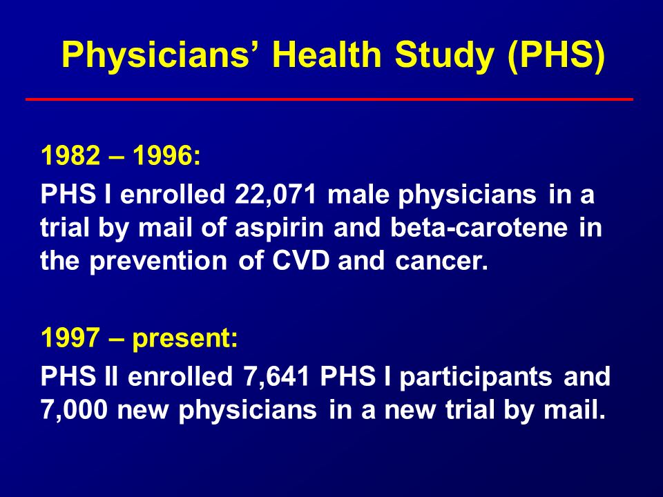 Physicians’ Health Study (PHS) 1982 – 1996: PHS I enrolled 22,071 male physicians in a trial by mail of aspirin and beta-carotene in the prevention of CVD and cancer.