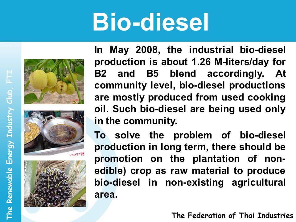 Bio-diesel In May 2008, the industrial bio-diesel production is about 1.26 M-liters/day for B2 and B5 blend accordingly.
