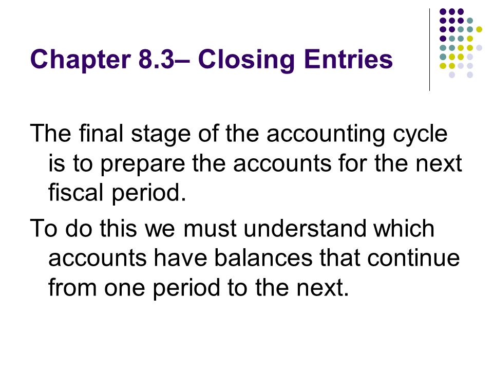 Chapter 8.3– Closing Entries The final stage of the accounting cycle is to prepare the accounts for the next fiscal period.