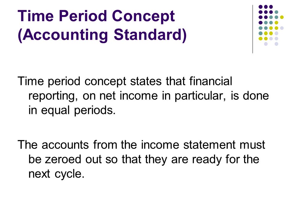 Time Period Concept (Accounting Standard) Time period concept states that financial reporting, on net income in particular, is done in equal periods.