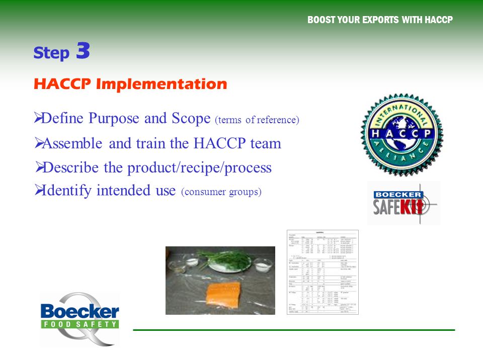 BOOST YOUR EXPORTS WITH HACCP  Define Purpose and Scope (terms of reference)  Assemble and train the HACCP team  Describe the product/recipe/process  Identify intended use (consumer groups) Step 3 HACCP Implementation