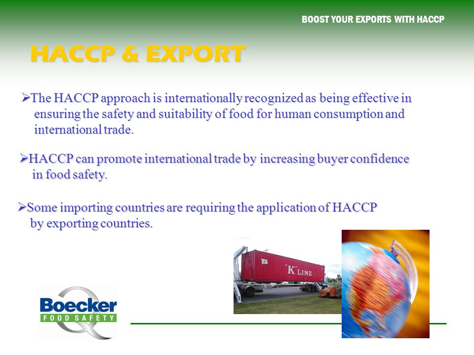 BOOST YOUR EXPORTS WITH HACCP HACCP & EXPORT  The HACCP approach is internationally recognized as being effective in ensuring the safety and suitability of food for human consumption and international trade.