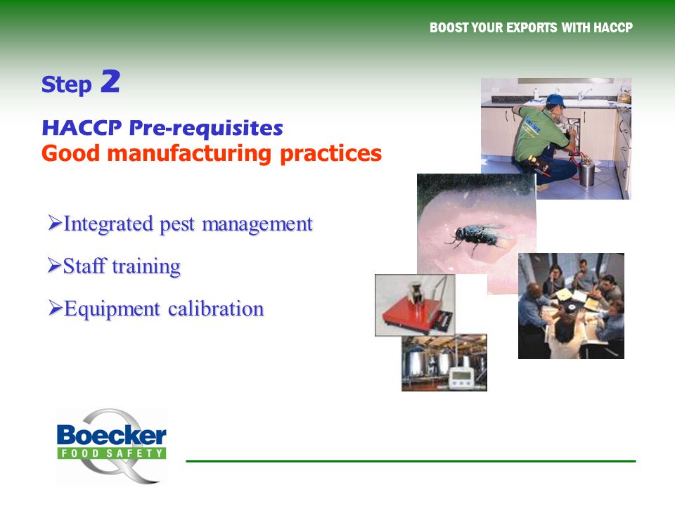 BOOST YOUR EXPORTS WITH HACCP  Staff training  Integrated pest management  Equipment calibration Good manufacturing practices Step 2 HACCP Pre-requisites
