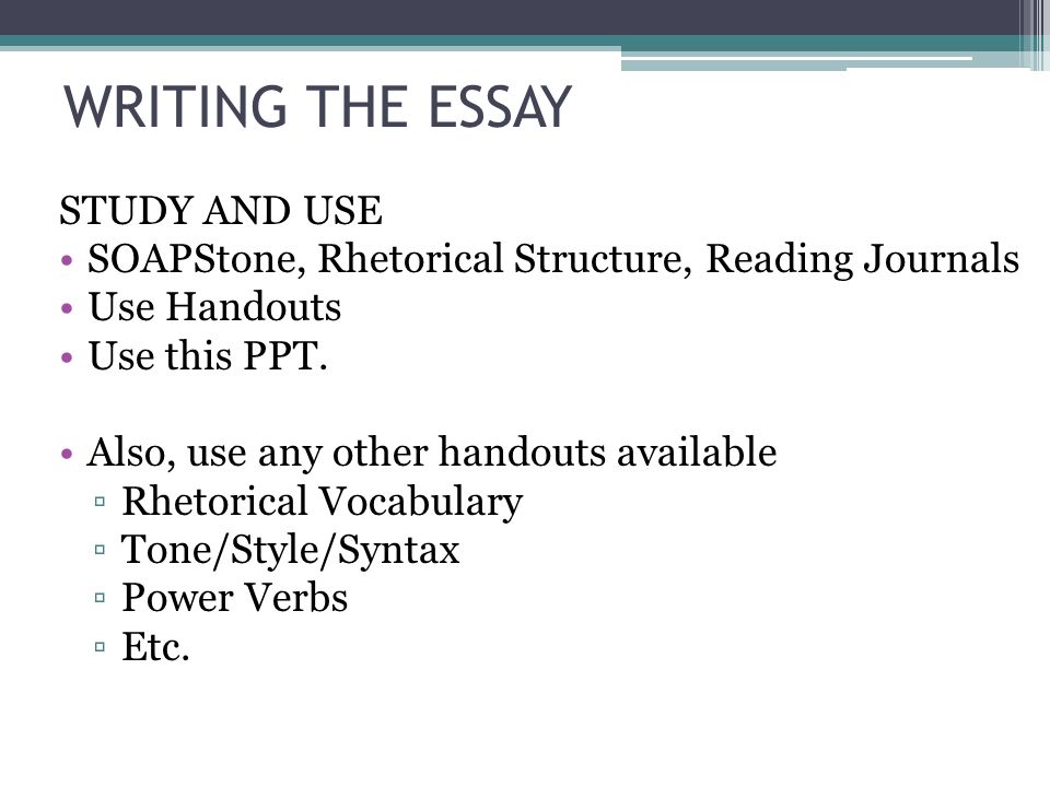 WRITING THE ESSAY STUDY AND USE SOAPStone, Rhetorical Structure, Reading Journals Use Handouts Use this PPT.