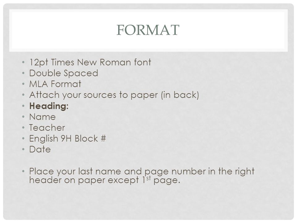 FORMAT 12pt Times New Roman font Double Spaced MLA Format Attach your sources to paper (in back) Heading: Name Teacher English 9H Block # Date Place your last name and page number in the right header on paper except 1 st page.