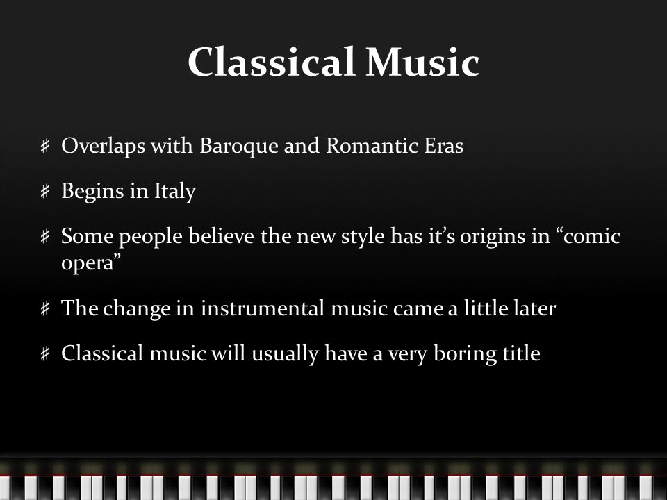 Classical Music Overlaps with Baroque and Romantic Eras Begins in Italy Some people believe the new style has it’s origins in comic opera The change in instrumental music came a little later Classical music will usually have a very boring title