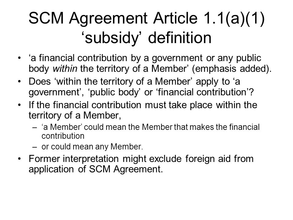 SCM Agreement Article 1.1(a)(1) ‘subsidy’ definition ‘a financial contribution by a government or any public body within the territory of a Member’ (emphasis added).