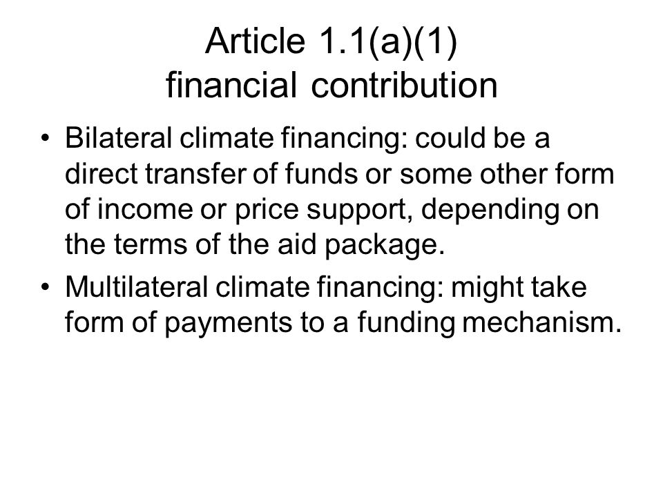 Article 1.1(a)(1) financial contribution Bilateral climate financing: could be a direct transfer of funds or some other form of income or price support, depending on the terms of the aid package.