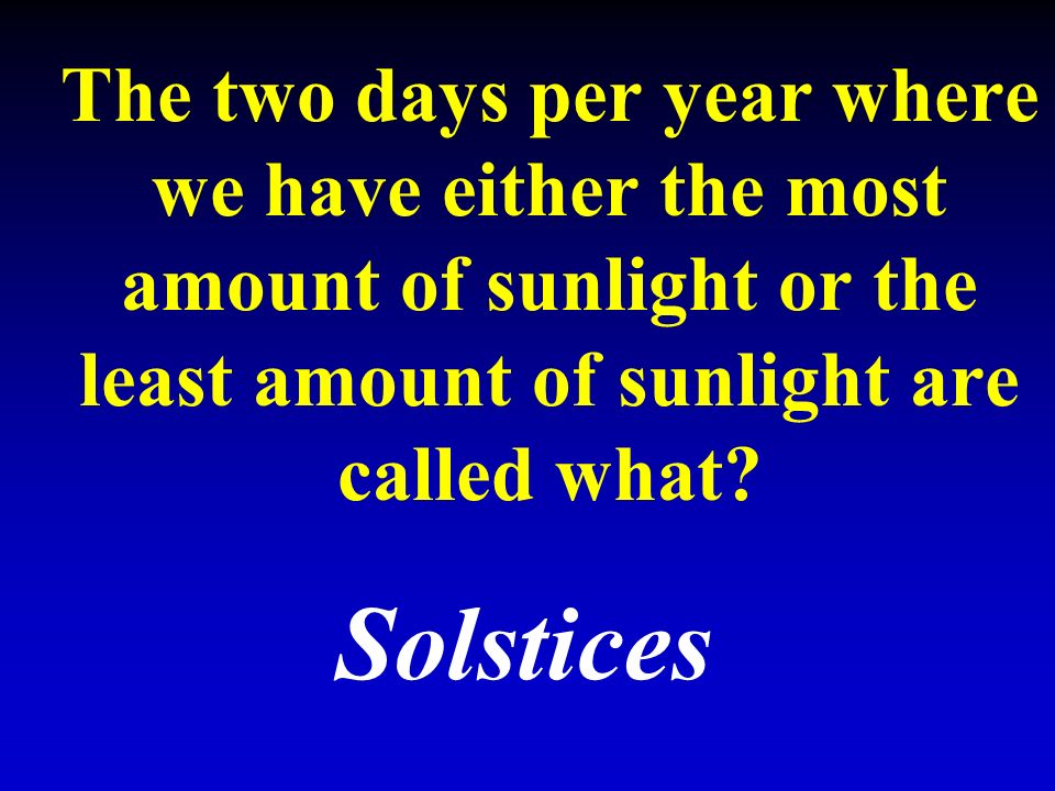 The two days per year where we have either the most amount of sunlight or the least amount of sunlight are called what.