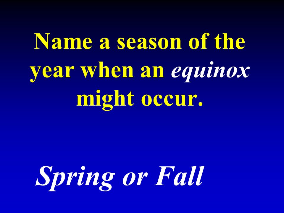 Name a season of the year when an equinox might occur. Spring or Fall