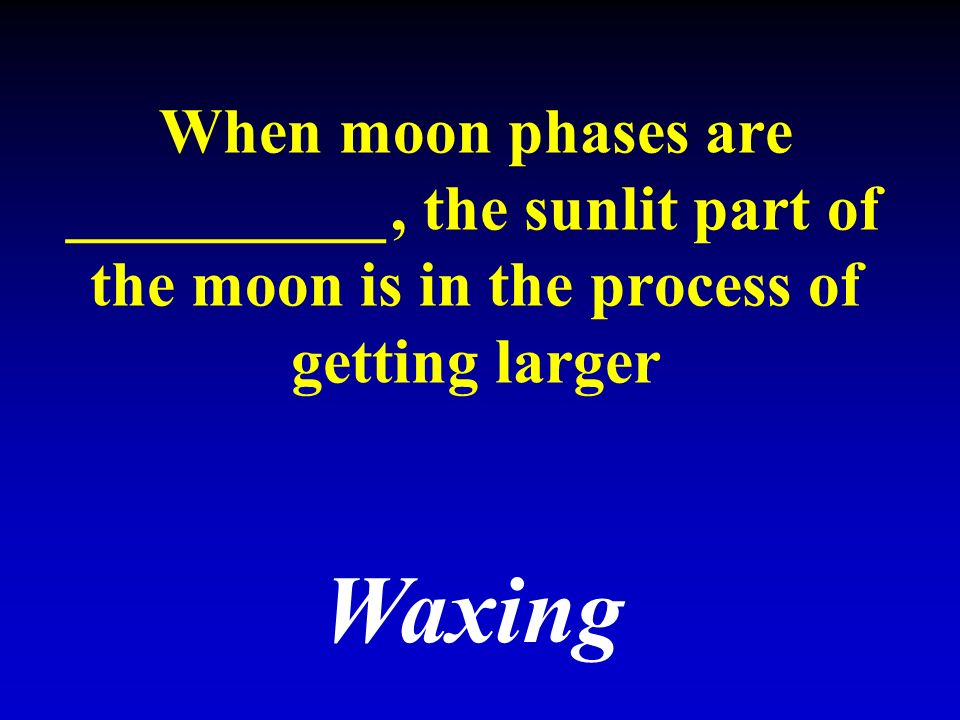 When moon phases are __________, the sunlit part of the moon is in the process of getting larger Waxing
