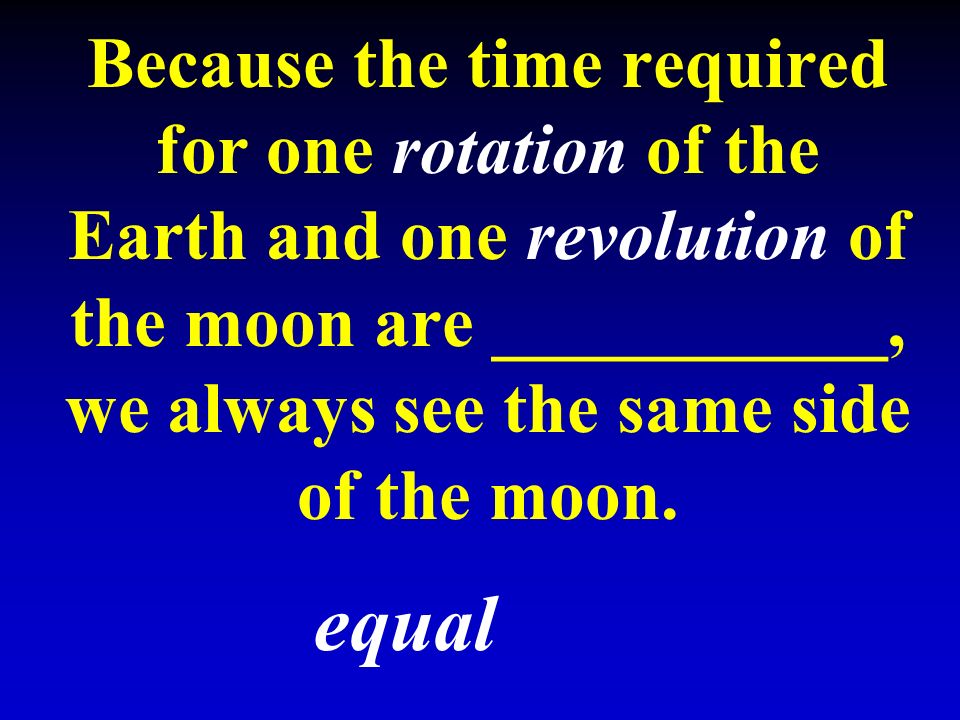 Because the time required for one rotation of the Earth and one revolution of the moon are ___________, we always see the same side of the moon.