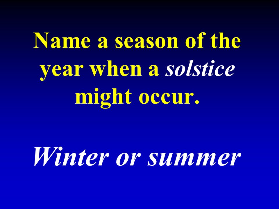 Name a season of the year when a solstice might occur. Winter or summer