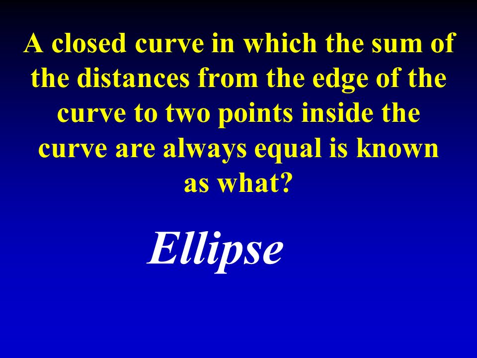 A closed curve in which the sum of the distances from the edge of the curve to two points inside the curve are always equal is known as what.