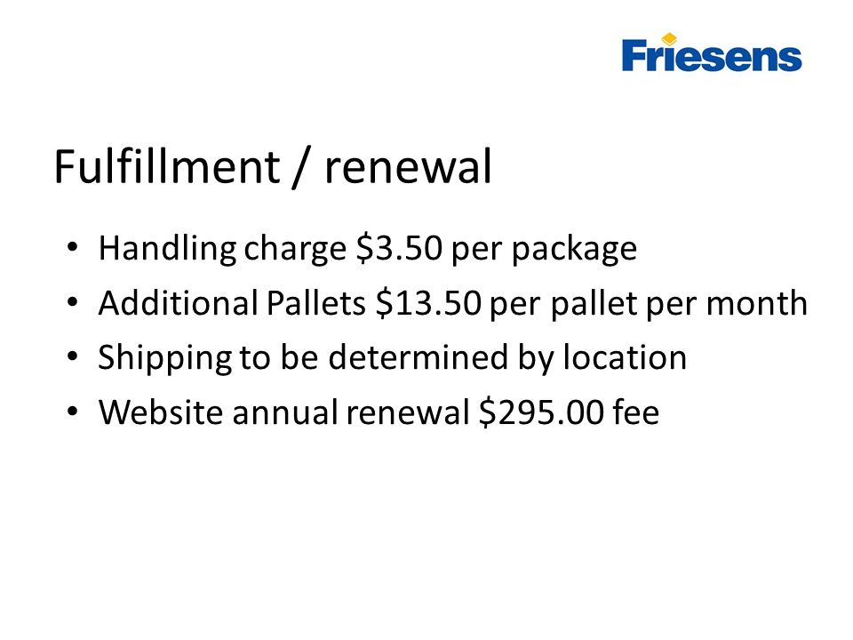 Fulfillment / renewal Handling charge $3.50 per package Additional Pallets $13.50 per pallet per month Shipping to be determined by location Website annual renewal $ fee