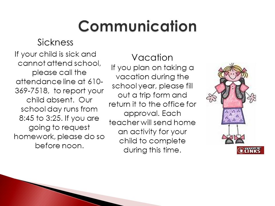 Sickness If your child is sick and cannot attend school, please call the attendance line at , to report your child absent.
