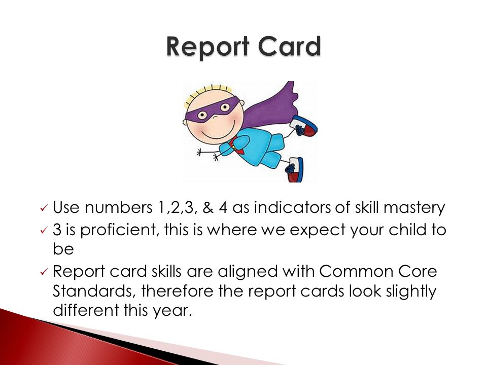 Use numbers 1,2,3, & 4 as indicators of skill mastery 3 is proficient, this is where we expect your child to be Report card skills are aligned with Common Core Standards, therefore the report cards look slightly different this year.