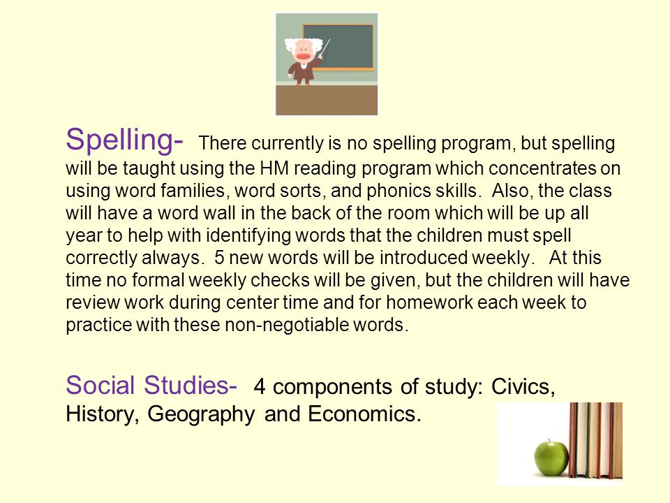 Spelling- There currently is no spelling program, but spelling will be taught using the HM reading program which concentrates on using word families, word sorts, and phonics skills.
