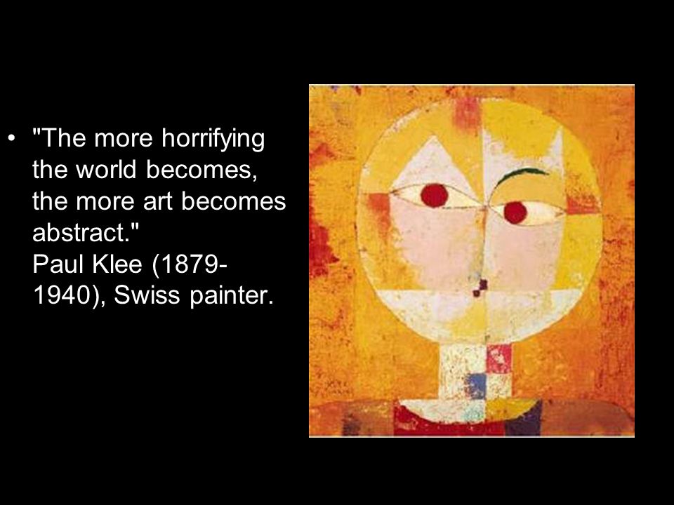 The more horrifying the world becomes, the more art becomes abstract. Paul Klee ( ), Swiss painter.