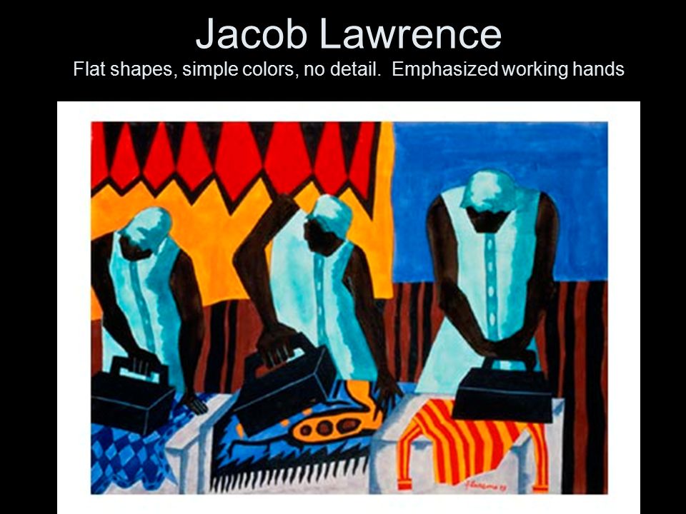 Jacob Lawrence Flat shapes, simple colors, no detail. Emphasized working hands