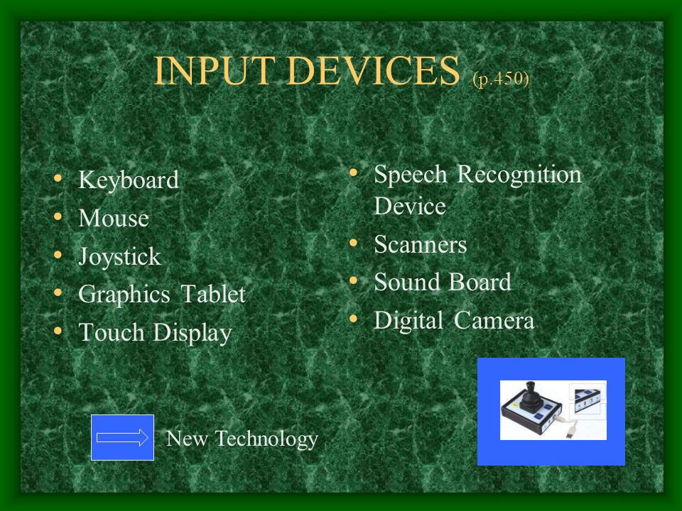 INPUT DEVICES (p.450) Keyboard Mouse Joystick Graphics Tablet Touch Display Speech Recognition Device Scanners Sound Board Digital Camera New Technology