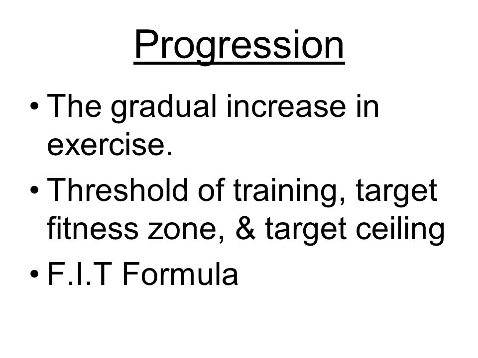 Progression The gradual increase in exercise.