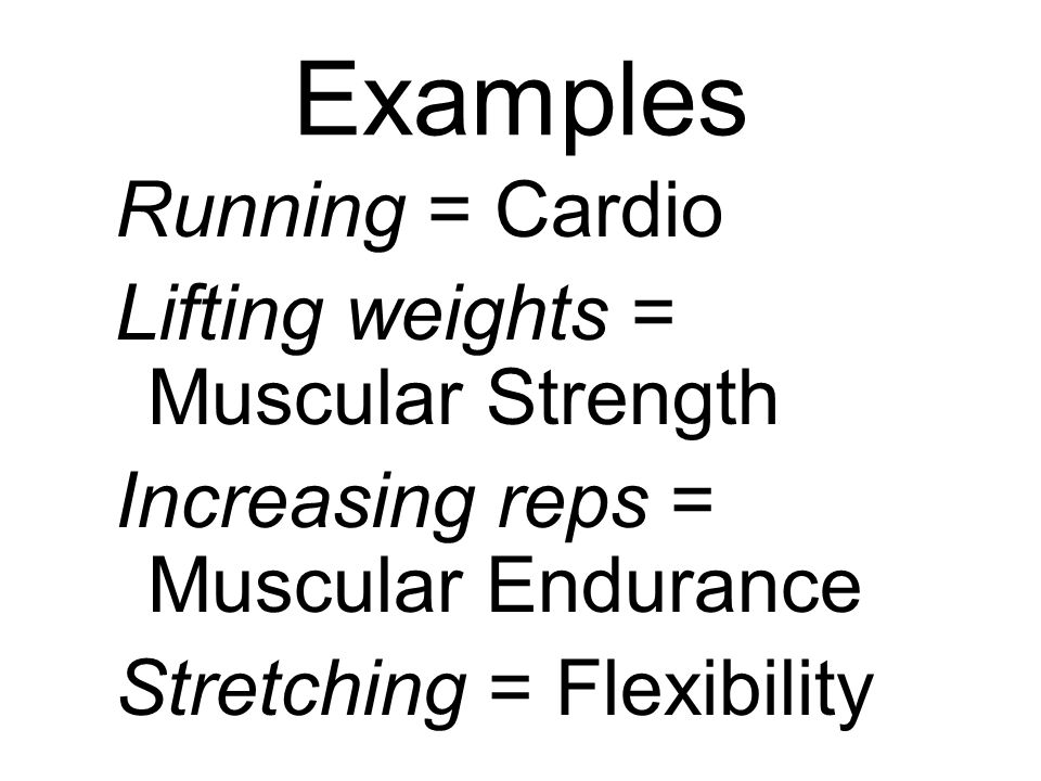 Examples Running = Cardio Lifting weights = Muscular Strength Increasing reps = Muscular Endurance Stretching = Flexibility