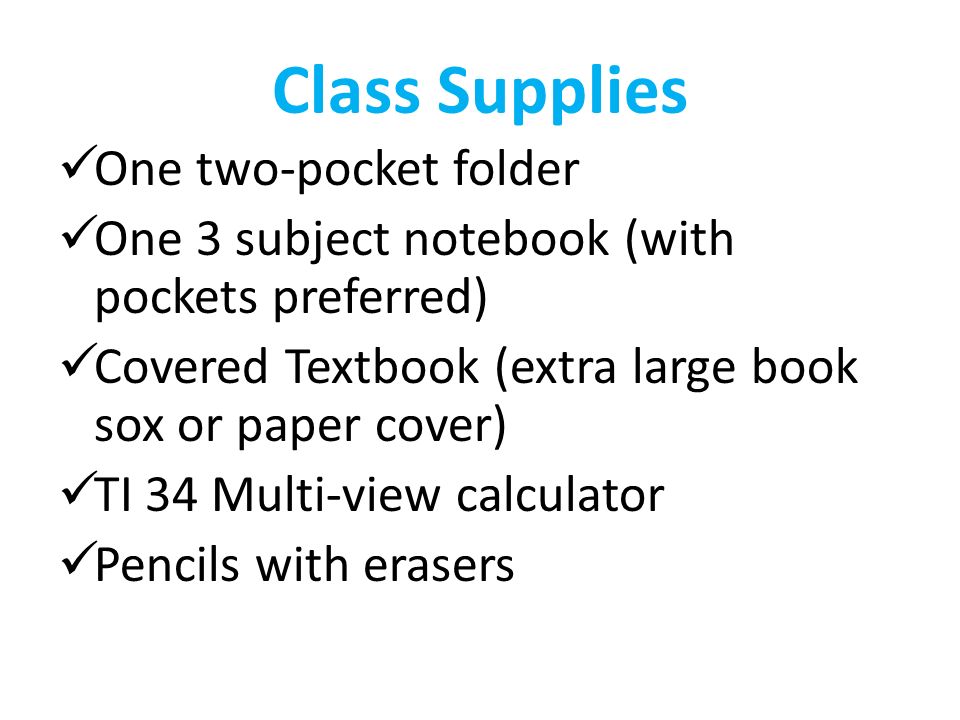 Class Supplies One two-pocket folder One 3 subject notebook (with pockets preferred) Covered Textbook (extra large book sox or paper cover) TI 34 Multi-view calculator Pencils with erasers