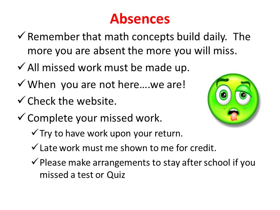 Absences Remember that math concepts build daily. The more you are absent the more you will miss.
