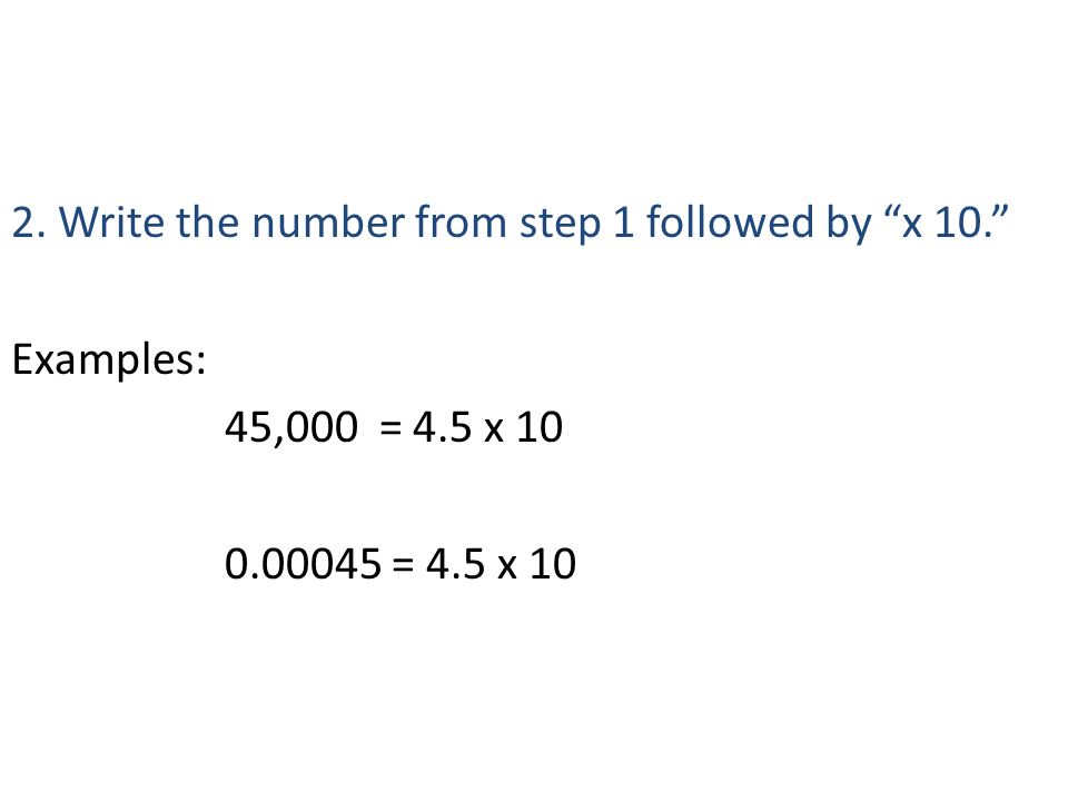 2. Write the number from step 1 followed by x 10. Examples: 45,000 = 4.5 x = 4.5 x 10