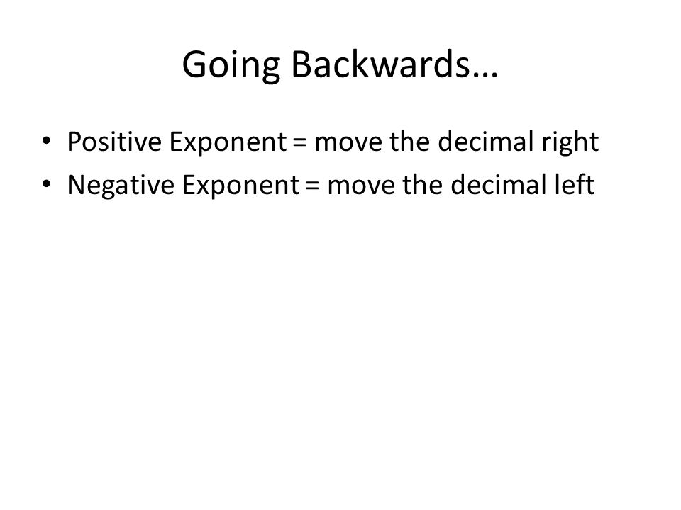 Going Backwards… Positive Exponent = move the decimal right Negative Exponent = move the decimal left
