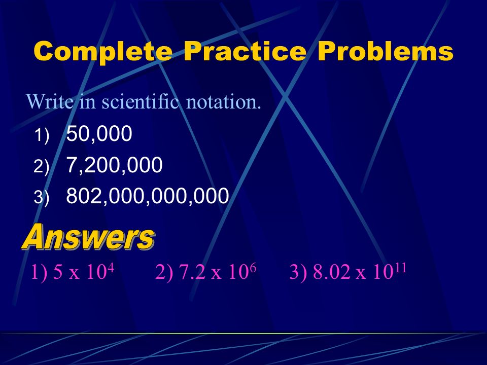 Complete Practice Problems 1) 50,000 2) 7,200,000 3) 802,000,000,000 Write in scientific notation.