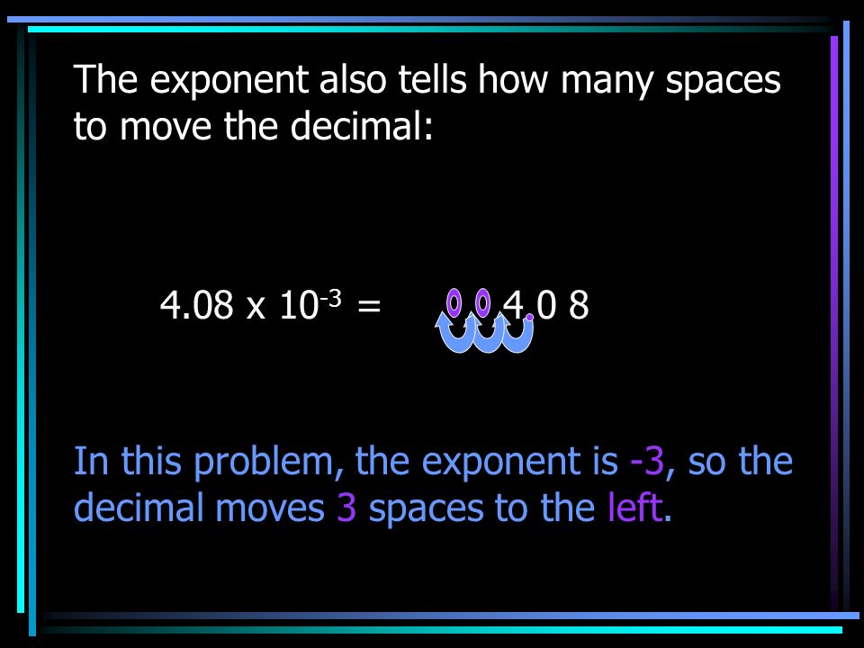 The exponent also tells how many spaces to move the decimal: 4.08 x = In this problem, the exponent is -3, so the decimal moves 3 spaces to the left.