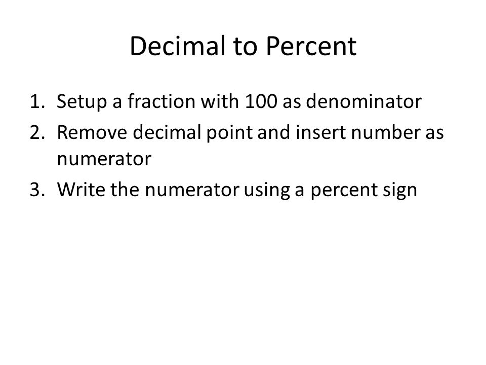 Decimal to Percent 1.Setup a fraction with 100 as denominator 2.Remove decimal point and insert number as numerator 3.Write the numerator using a percent sign