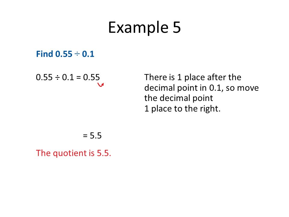 Example 5 Find 0.55 ÷ ÷ 0.1 = 0.55 There is 1 place after the decimal point in 0.1, so move the decimal point 1 place to the right.