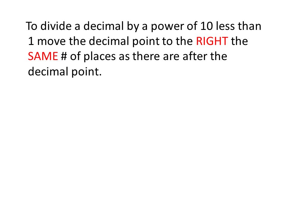 To divide a decimal by a power of 10 less than 1 move the decimal point to the RIGHT the SAME # of places as there are after the decimal point.