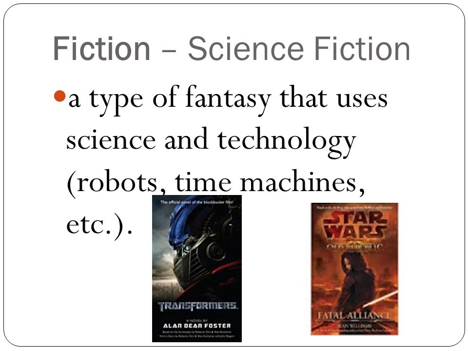 Fiction – Science Fiction a type of fantasy that uses science and technology (robots, time machines, etc.).