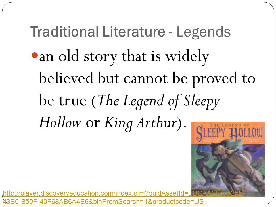 Traditional Literature - Legends an old story that is widely believed but cannot be proved to be true (The Legend of Sleepy Hollow or King Arthur).