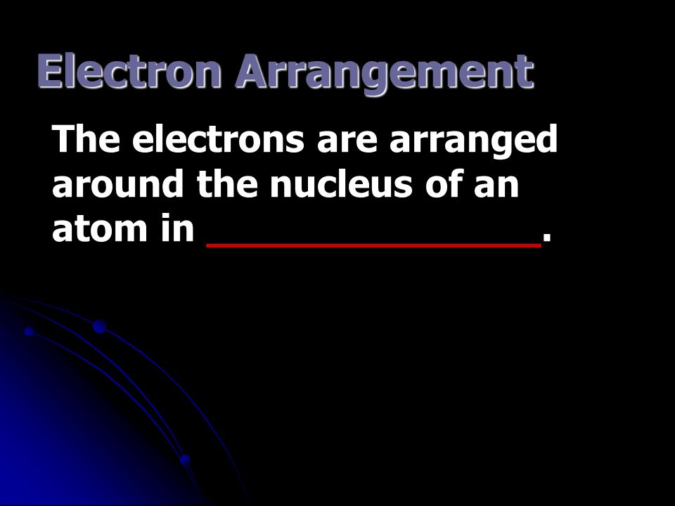 Electron Arrangement The electrons are arranged around the nucleus of an atom in ______________.